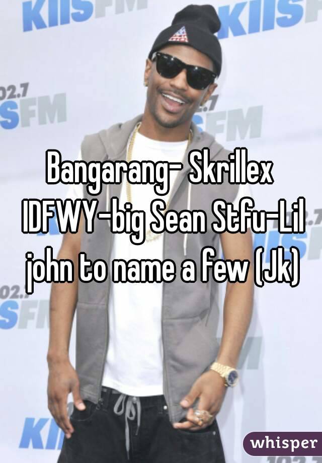 Bangarang- Skrillex IDFWY-big Sean Stfu-Lil john to name a few (Jk)