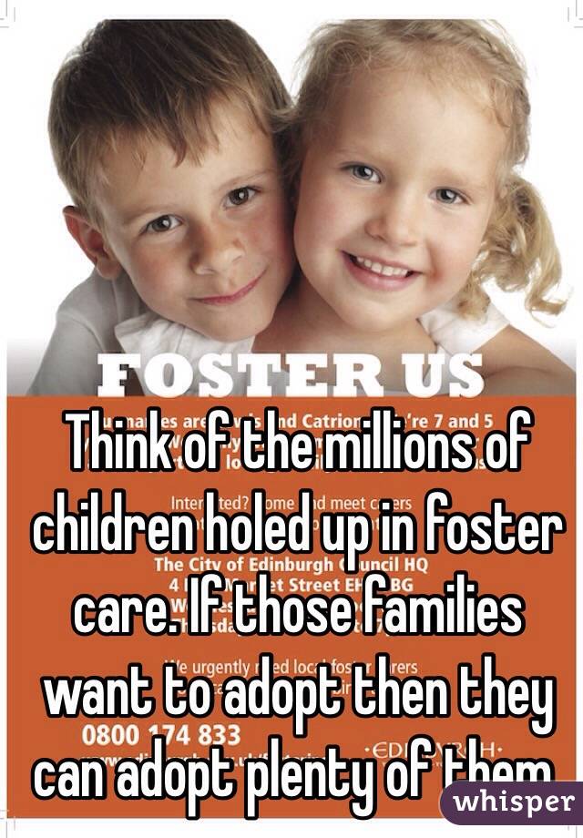 Think of the millions of children holed up in foster care. If those families want to adopt then they can adopt plenty of them.