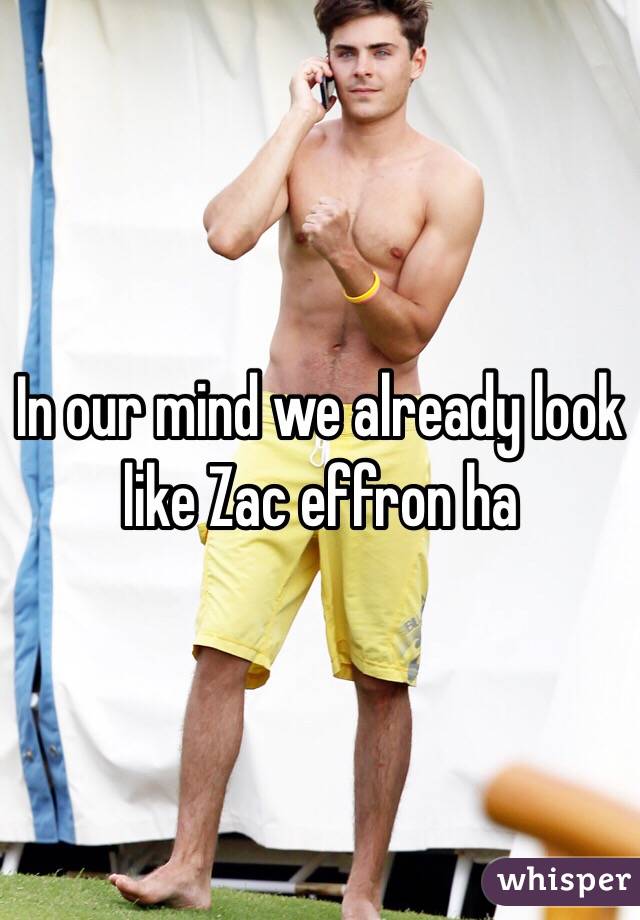 In our mind we already look like Zac effron ha 