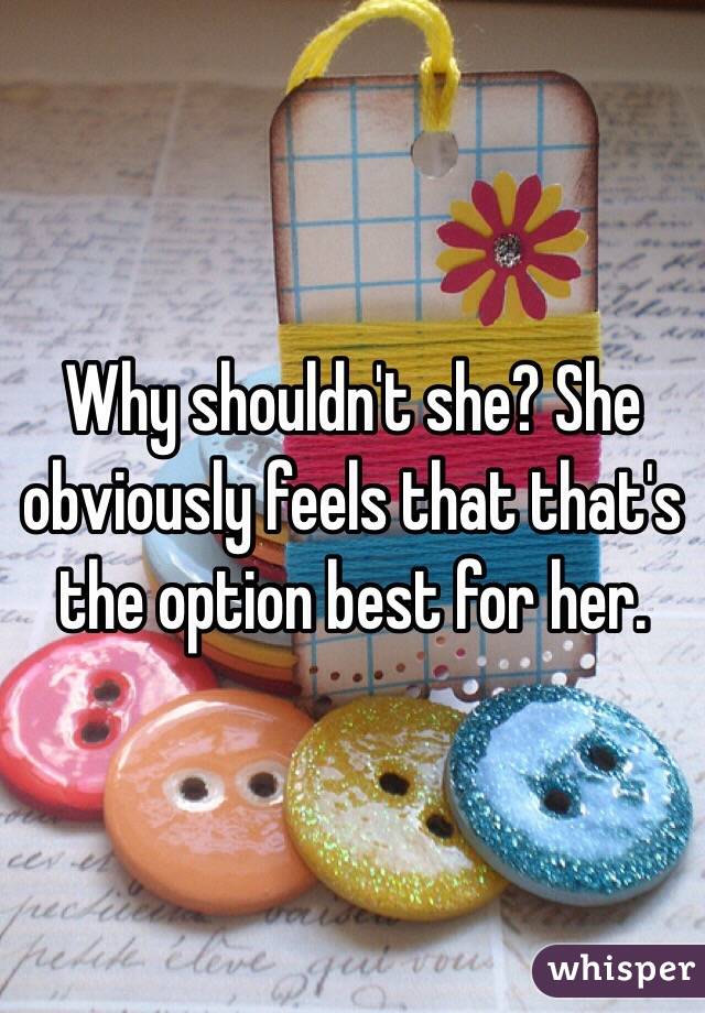 Why shouldn't she? She obviously feels that that's the option best for her.