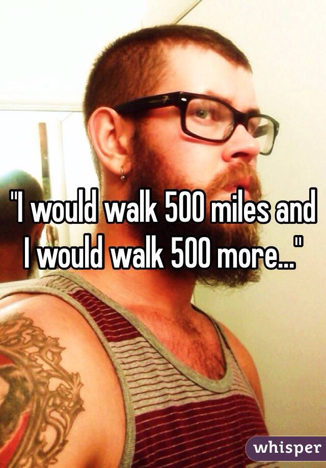 "I would walk 500 miles and I would walk 500 more..."