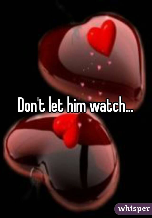 Don't let him watch...