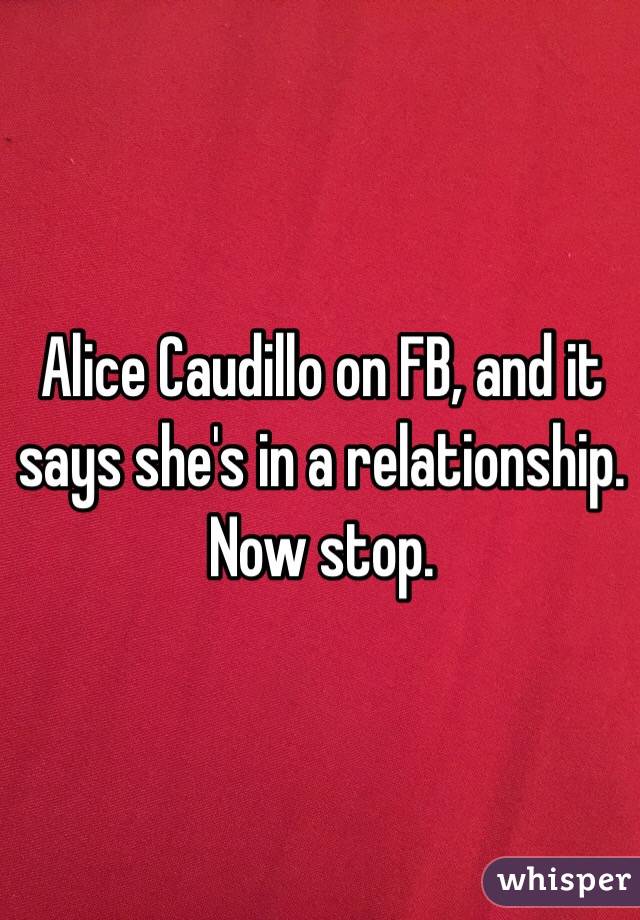 Alice Caudillo on FB, and it says she's in a relationship. Now stop.