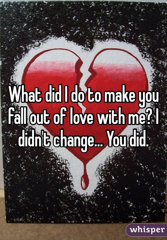 What did I do to make you fall out of love with me? I didn't change... You did. 