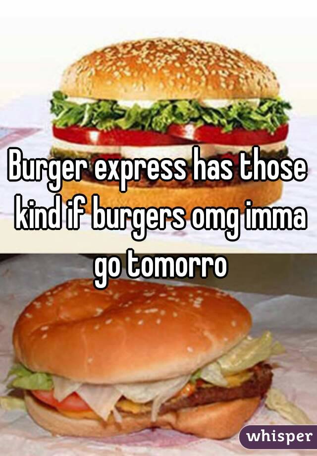 Burger express has those kind if burgers omg imma go tomorro