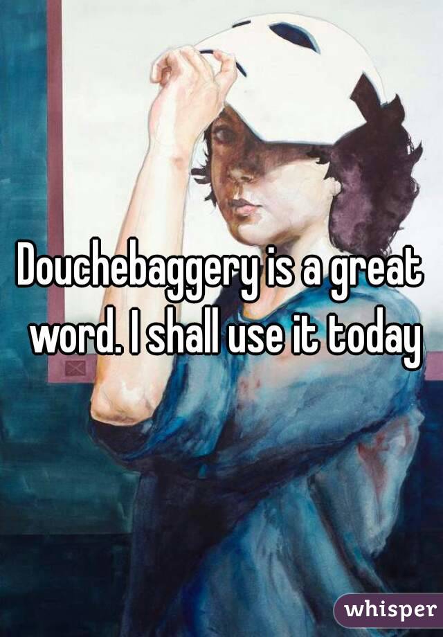 Douchebaggery is a great word. I shall use it today