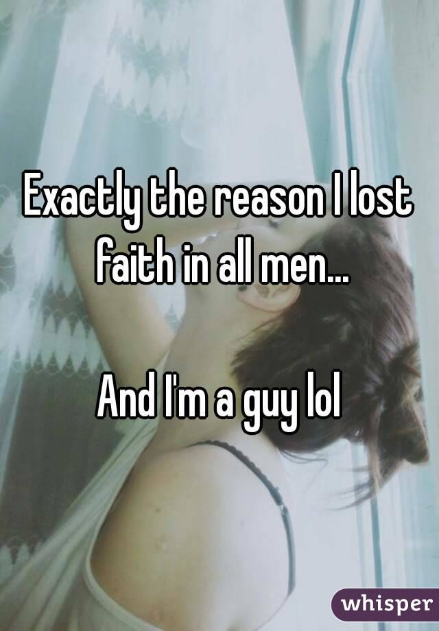 Exactly the reason I lost faith in all men...

And I'm a guy lol