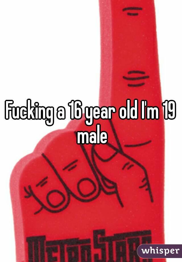 Fucking a 16 year old I'm 19 male