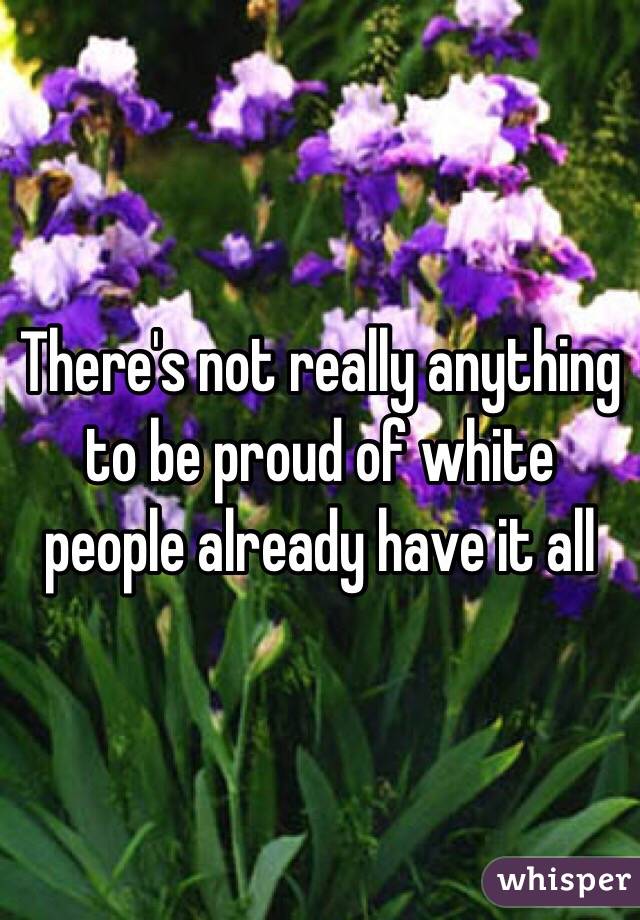 There's not really anything to be proud of white people already have it all