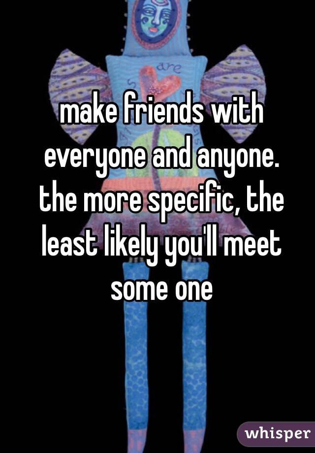 make friends with everyone and anyone.
the more specific, the least likely you'll meet some one