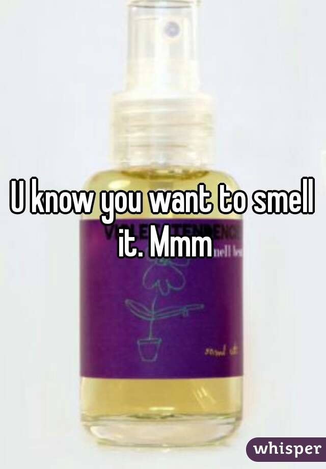 U know you want to smell it. Mmm