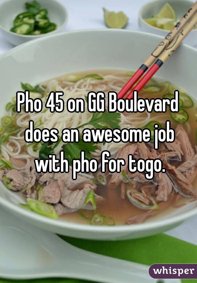 Pho 45 on GG Boulevard does an awesome job with pho for togo.
