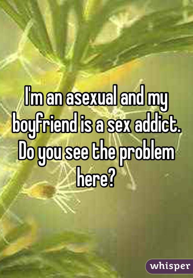 I'm an asexual and my boyfriend is a sex addict. Do you see the problem here?