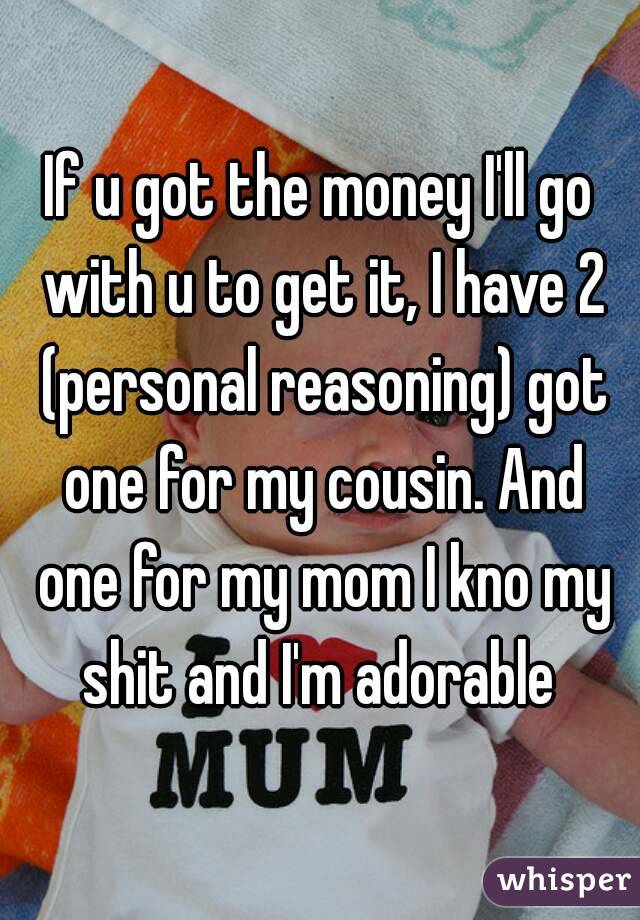 If u got the money I'll go with u to get it, I have 2 (personal reasoning) got one for my cousin. And one for my mom I kno my shit and I'm adorable 