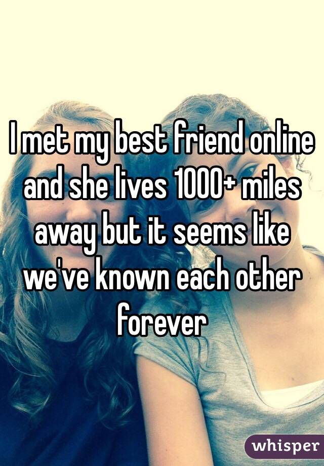 I met my best friend online and she lives 1000+ miles away but it seems like we've known each other forever