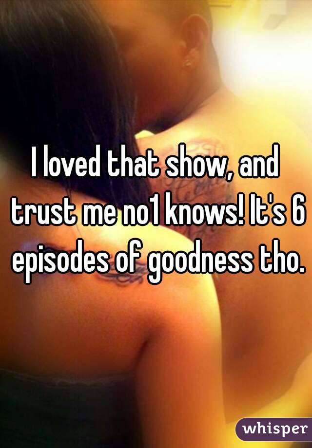 I loved that show, and trust me no1 knows! It's 6 episodes of goodness tho.