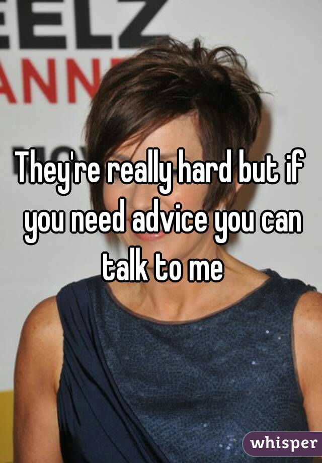 They're really hard but if you need advice you can talk to me