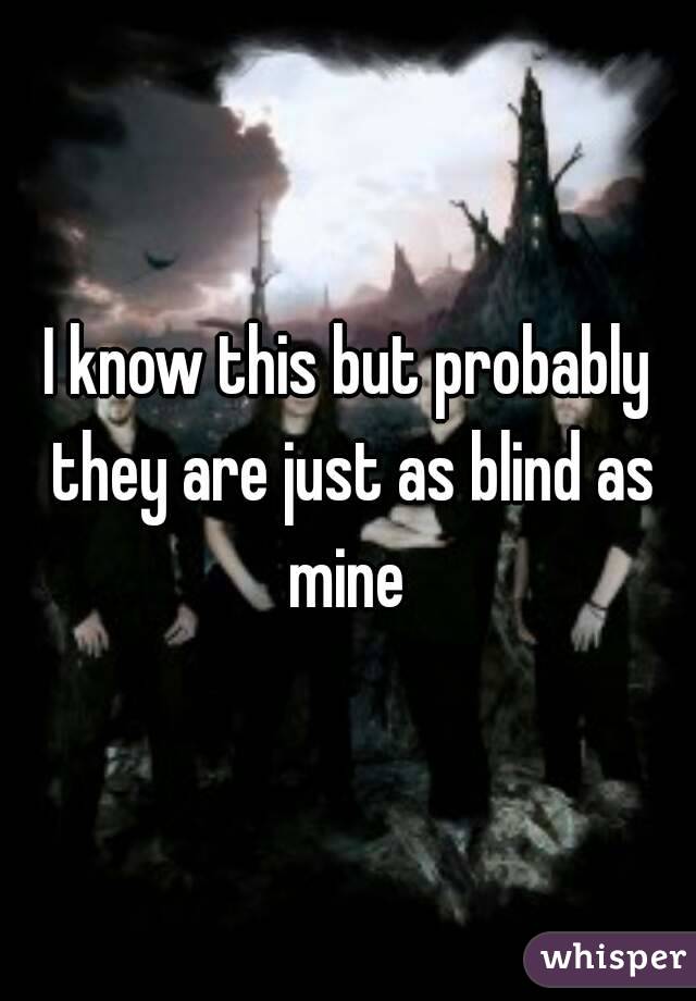 I know this but probably they are just as blind as mine 