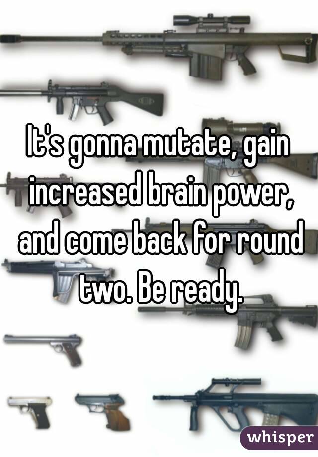 It's gonna mutate, gain increased brain power, and come back for round two. Be ready.