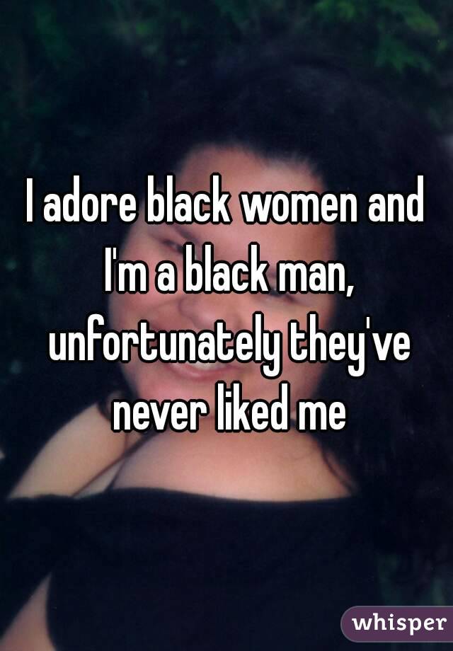 I adore black women and I'm a black man, unfortunately they've never liked me