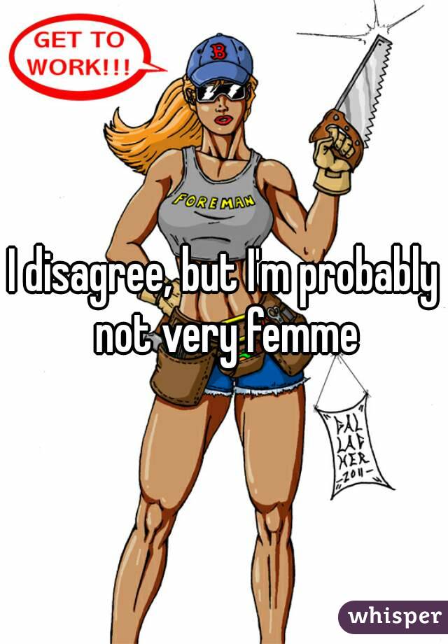 I disagree, but I'm probably not very femme