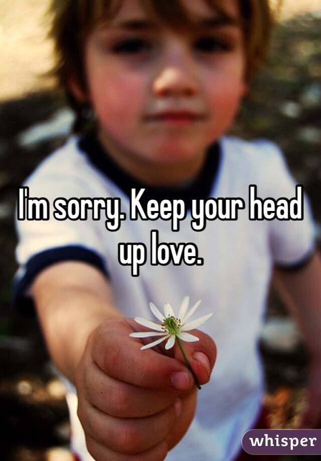 I'm sorry. Keep your head up love.