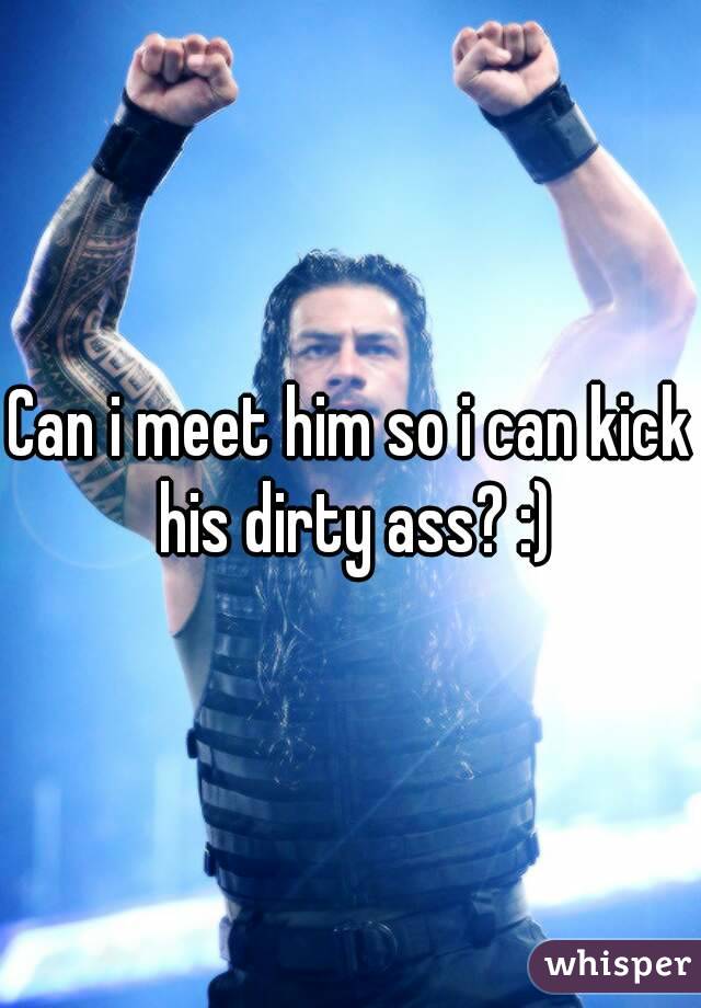 Can i meet him so i can kick his dirty ass? :)