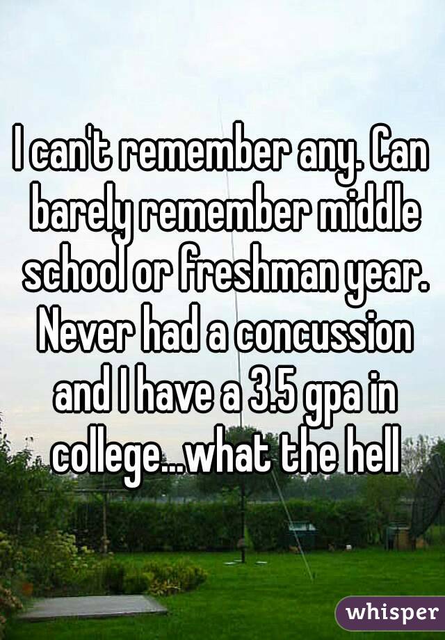 I can't remember any. Can barely remember middle school or freshman year. Never had a concussion and I have a 3.5 gpa in college...what the hell