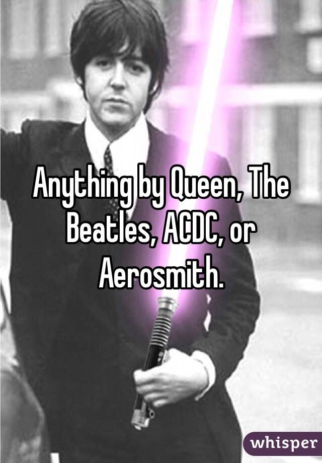 Anything by Queen, The Beatles, ACDC, or Aerosmith. 