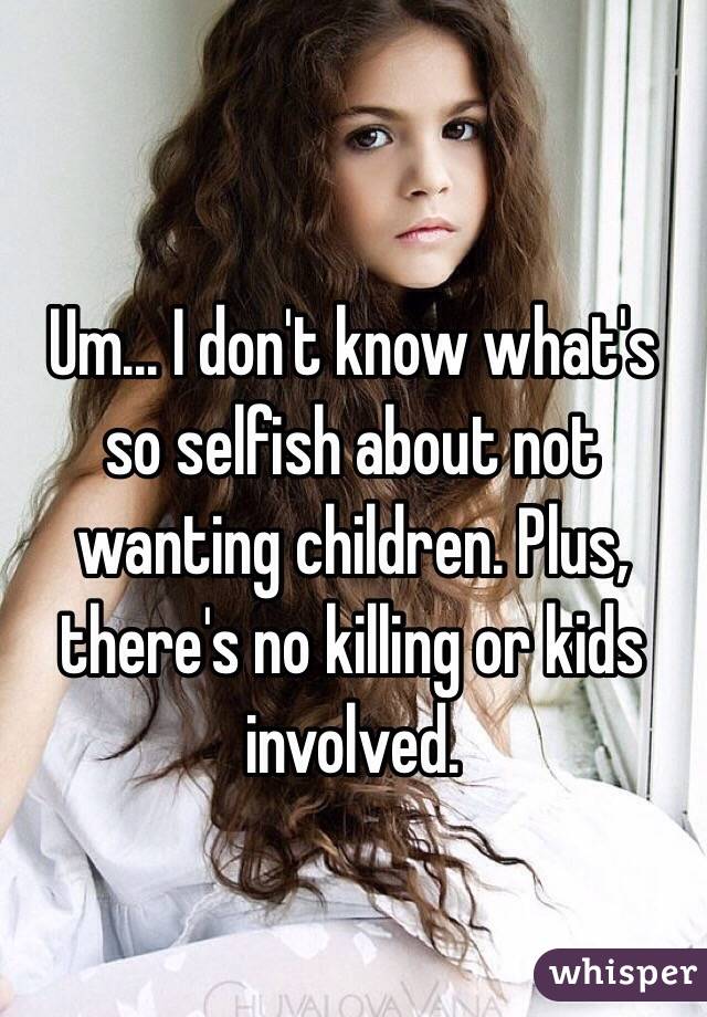 Um... I don't know what's so selfish about not wanting children. Plus, there's no killing or kids involved.