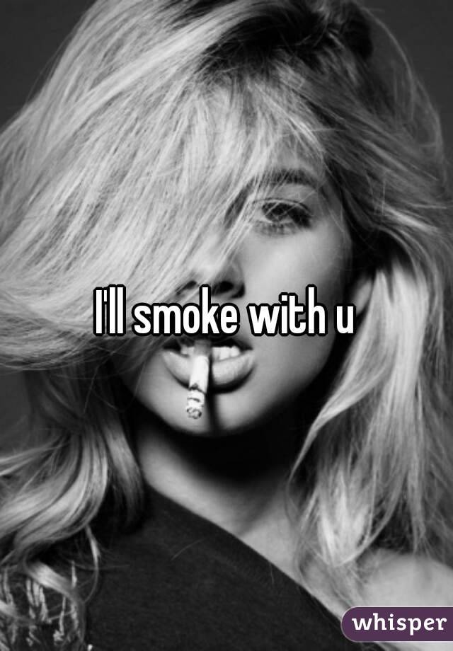 I'll smoke with u
