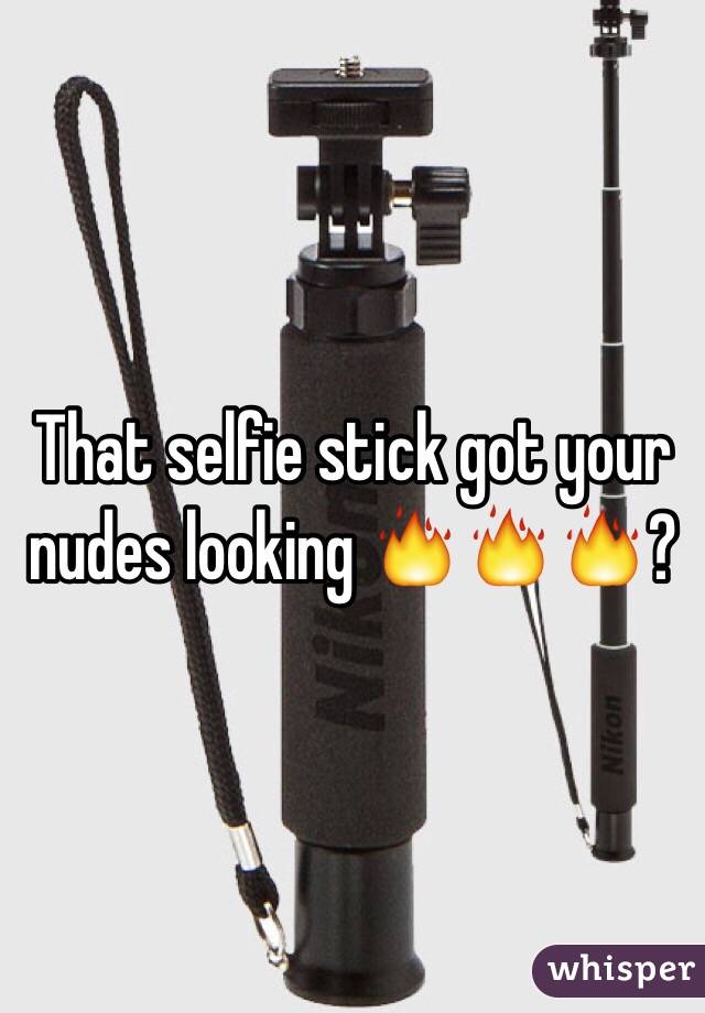 That selfie stick got your nudes looking 🔥🔥🔥?