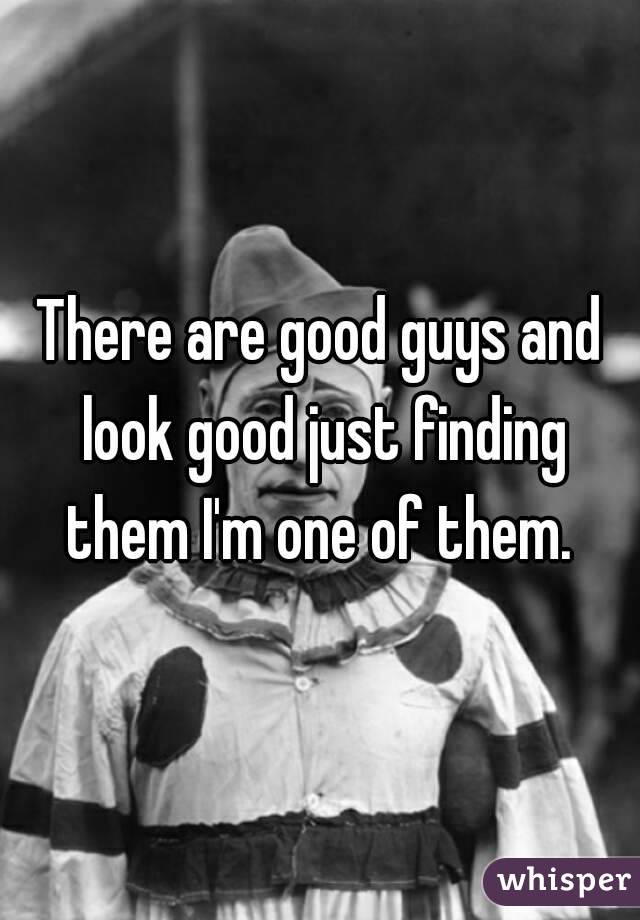 There are good guys and look good just finding them I'm one of them. 