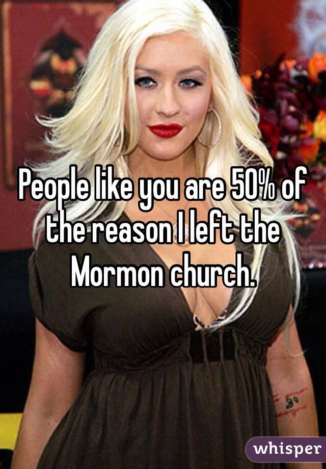 People like you are 50% of the reason I left the Mormon church.