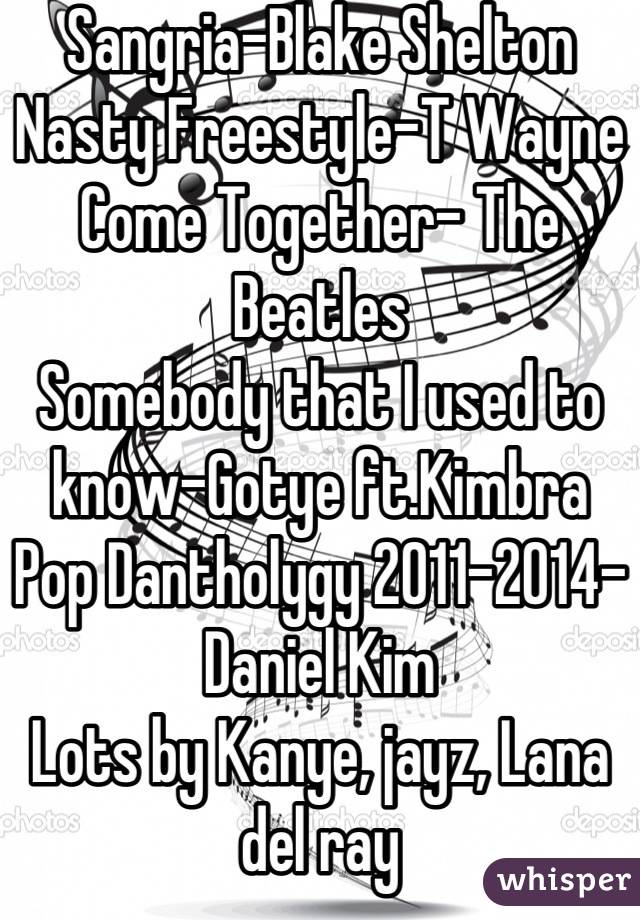 Sangria-Blake Shelton
Nasty Freestyle-T Wayne
Come Together- The Beatles
Somebody that I used to know-Gotye ft.Kimbra
Pop Dantholygy 2011-2014- Daniel Kim
Lots by Kanye, jayz, Lana del ray