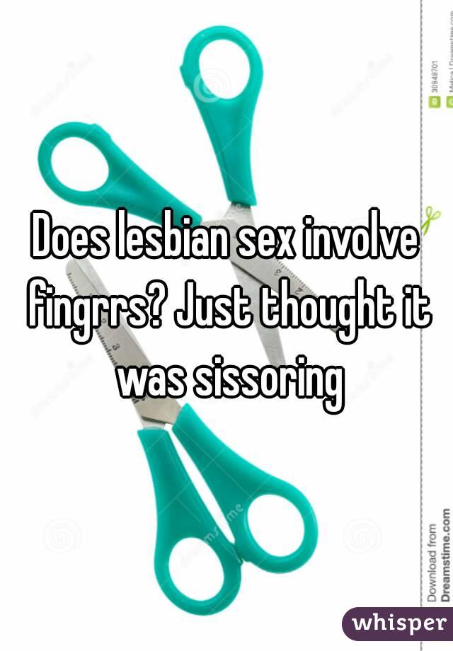 Does lesbian sex involve fingrrs? Just thought it was sissoring