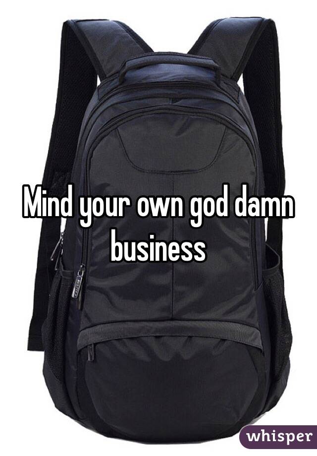 Mind your own god damn business 