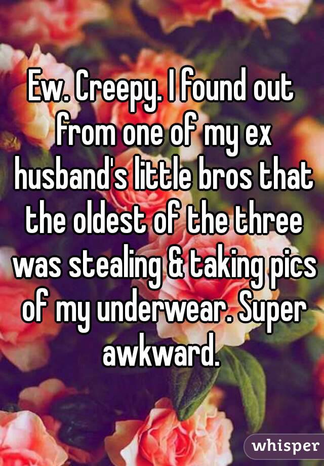 Ew. Creepy. I found out from one of my ex husband's little bros that the oldest of the three was stealing & taking pics of my underwear. Super awkward. 