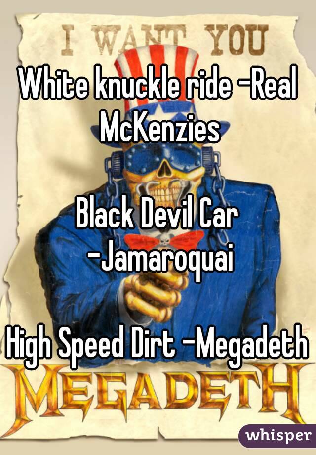 White knuckle ride -Real McKenzies

Black Devil Car -Jamaroquai

High Speed Dirt -Megadeth