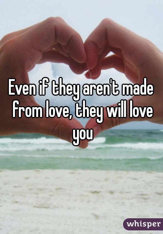Even if they aren't made from love, they will love you