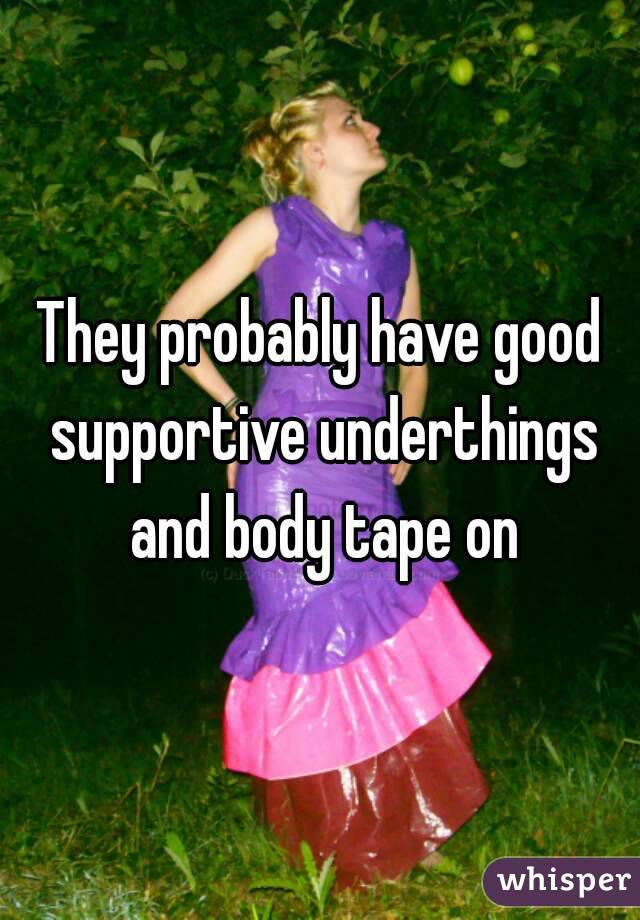 They probably have good supportive underthings and body tape on