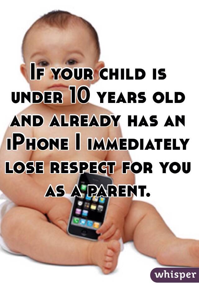 If your child is under 10 years old and already has an iPhone I immediately lose respect for you as a parent. 