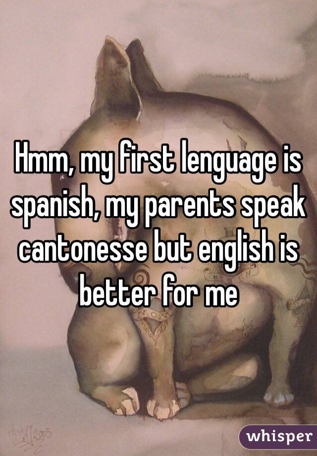 Hmm, my first lenguage is spanish, my parents speak cantonesse but english is better for me