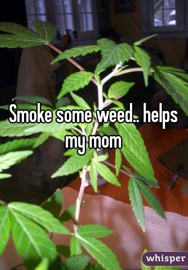 Smoke some weed.. helps my mom 
