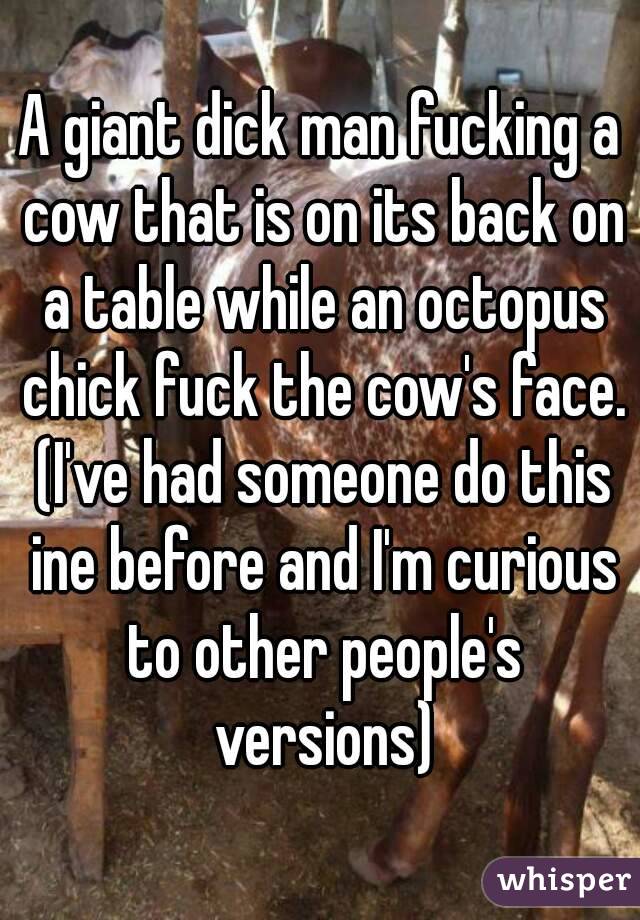 A giant dick man fucking a cow that is on its back on a table while an octopus chick fuck the cow's face. (I've had someone do this ine before and I'm curious to other people's versions)
