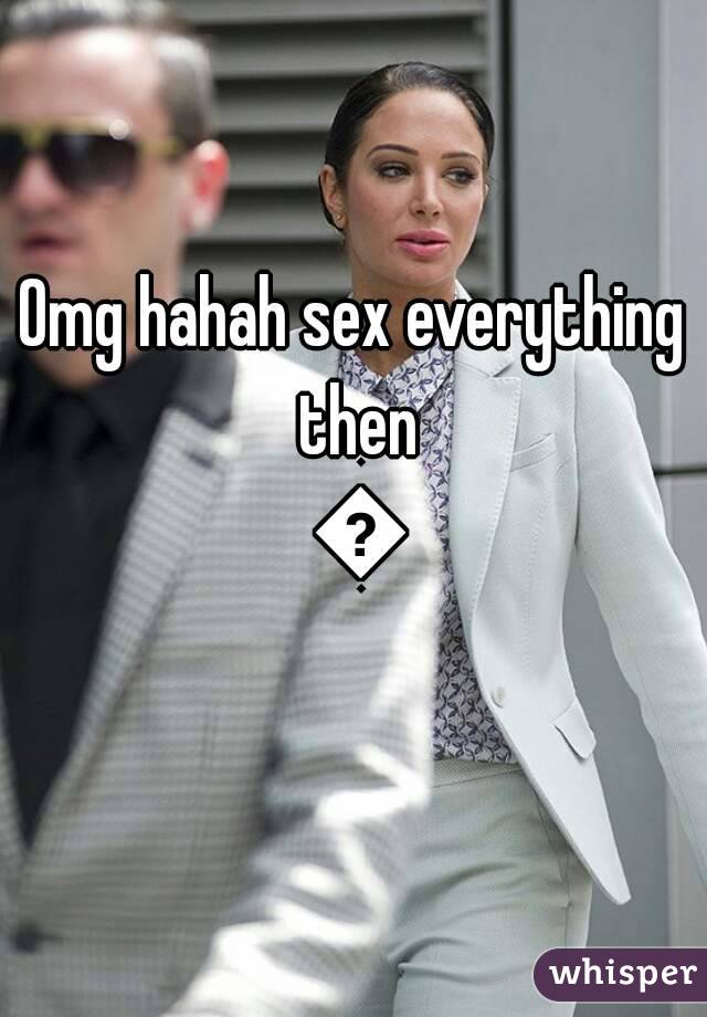 Omg hahah sex everything then 😂