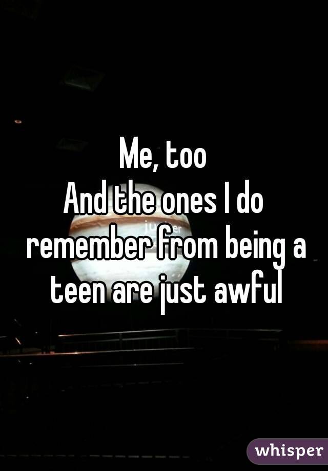 Me, too
And the ones I do remember from being a teen are just awful