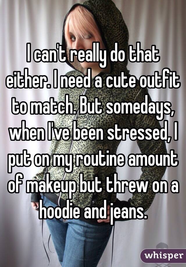 I can't really do that either. I need a cute outfit to match. But somedays, when I've been stressed, I put on my routine amount of makeup but threw on a hoodie and jeans.