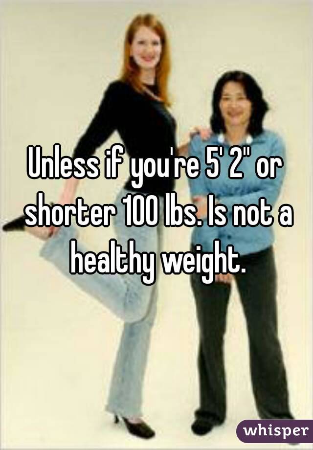 Unless if you're 5' 2" or shorter 100 lbs. Is not a healthy weight.