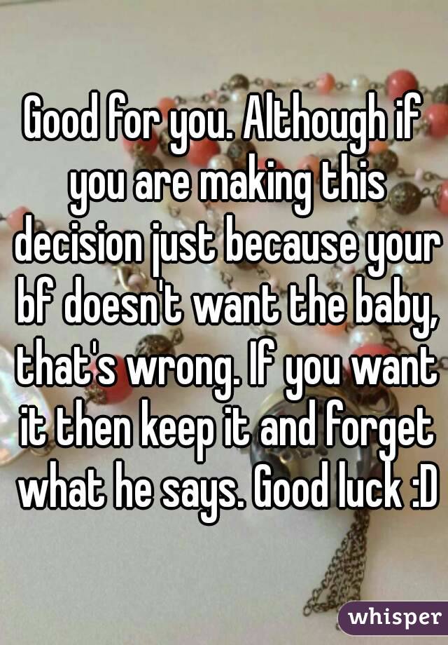 Good for you. Although if you are making this decision just because your bf doesn't want the baby, that's wrong. If you want it then keep it and forget what he says. Good luck :D